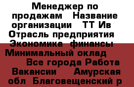 Менеджер по продажам › Название организации ­ ТТ-Ив › Отрасль предприятия ­ Экономика, финансы › Минимальный оклад ­ 25 000 - Все города Работа » Вакансии   . Амурская обл.,Благовещенский р-н